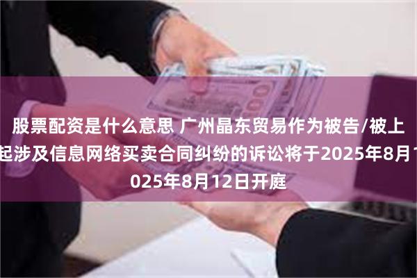 股票配资是什么意思 广州晶东贸易作为被告/被上诉人的1起涉及信息网络买卖合同纠纷的诉讼将于2025年8月12日开庭