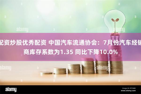 配资炒股优秀配资 中国汽车流通协会：7月份汽车经销商库存系数为1.35 同比下降10.0%