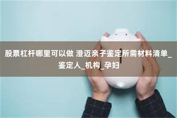 股票杠杆哪里可以做 澄迈亲子鉴定所需材料清单_鉴定人_机构_孕妇