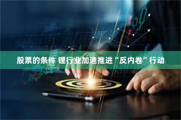 股票的条件 锂行业加速推进“反内卷”行动