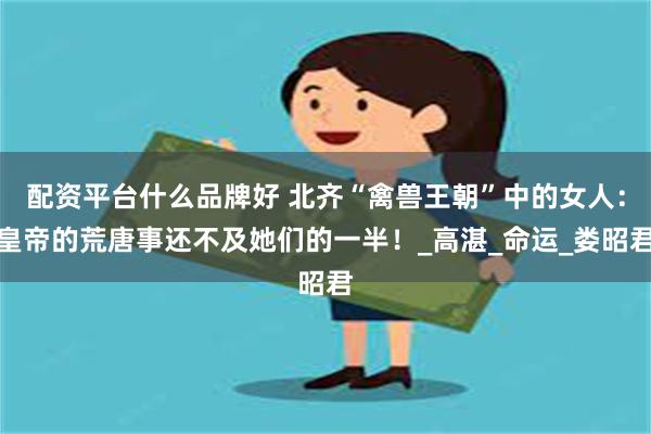 配资平台什么品牌好 北齐“禽兽王朝”中的女人：皇帝的荒唐事还不及她们的一半！_高湛_命运_娄昭君