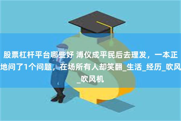 股票杠杆平台哪些好 溥仪成平民后去理发，一本正经地问了1个问题，在场所有人却笑翻_生活_经历_吹风机