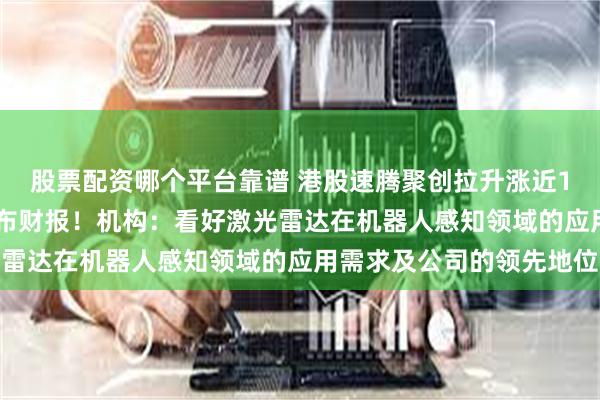 股票配资哪个平台靠谱 港股速腾聚创拉升涨近10%，将于8月21日公布财报！机构：看好激光雷达在机器人感知领域的应用需求及公司的领先地位