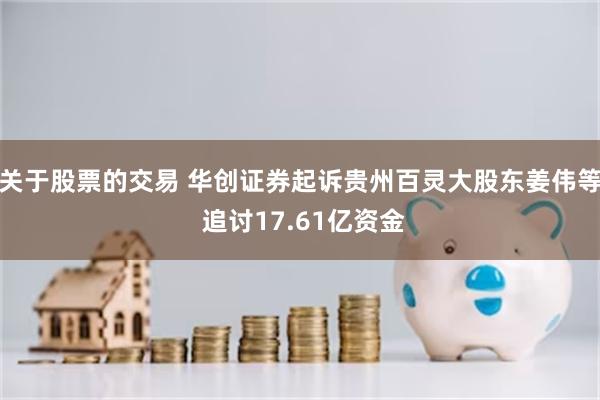 关于股票的交易 华创证券起诉贵州百灵大股东姜伟等 追讨17.61亿资金