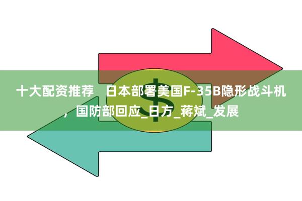 十大配资推荐   日本部署美国F-35B隐形战斗机，国防部回应_日方_蒋斌_发展