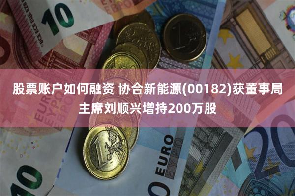 股票账户如何融资 协合新能源(00182)获董事局主席刘顺兴增持200万股