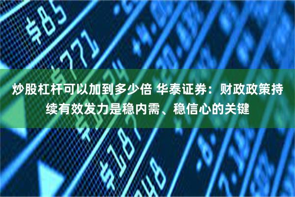 炒股杠杆可以加到多少倍 华泰证券：财政政策持续有效发力是稳内需、稳信心的关键