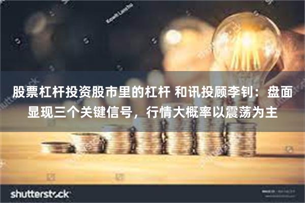 股票杠杆投资股市里的杠杆 和讯投顾李钊：盘面显现三个关键信号，行情大概率以震荡为主