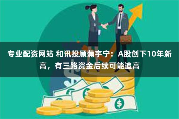 专业配资网站 和讯投顾蒲宇宁：A股创下10年新高，有三路资金后续可能追高