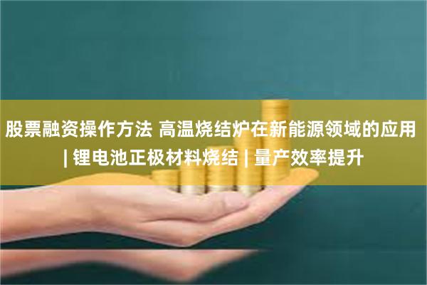 股票融资操作方法 高温烧结炉在新能源领域的应用 | 锂电池正极材料烧结 | 量产效率提升