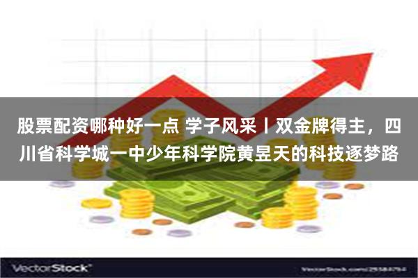 股票配资哪种好一点 学子风采丨双金牌得主，四川省科学城一中少年科学院黄昱天的科技逐梦路