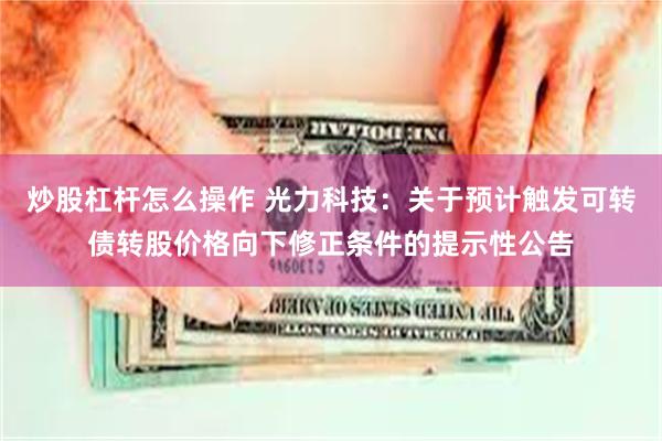 炒股杠杆怎么操作 光力科技：关于预计触发可转债转股价格向下修正条件的提示性公告