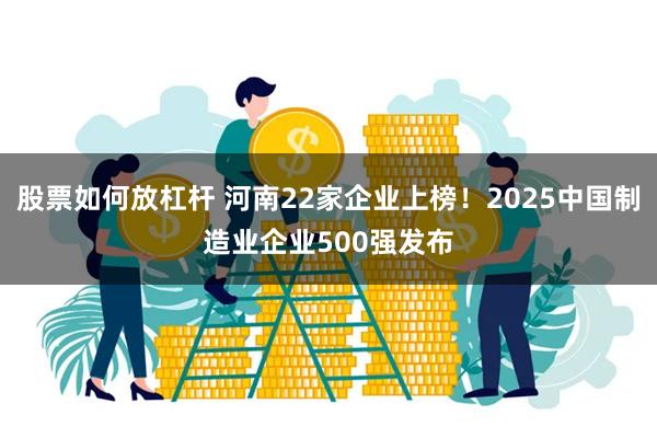 股票如何放杠杆 河南22家企业上榜！2025中国制造业企业500强发布