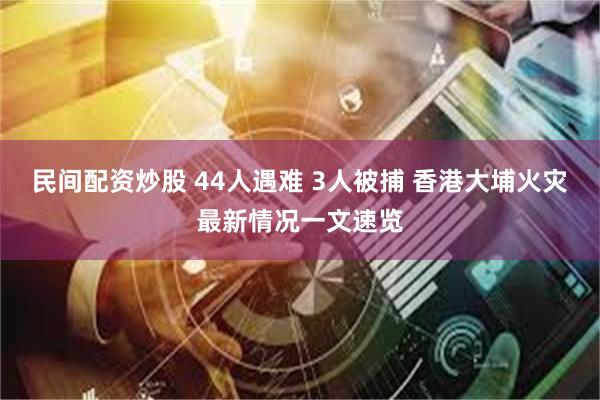 民间配资炒股 44人遇难 3人被捕 香港大埔火灾最新情况一文速览